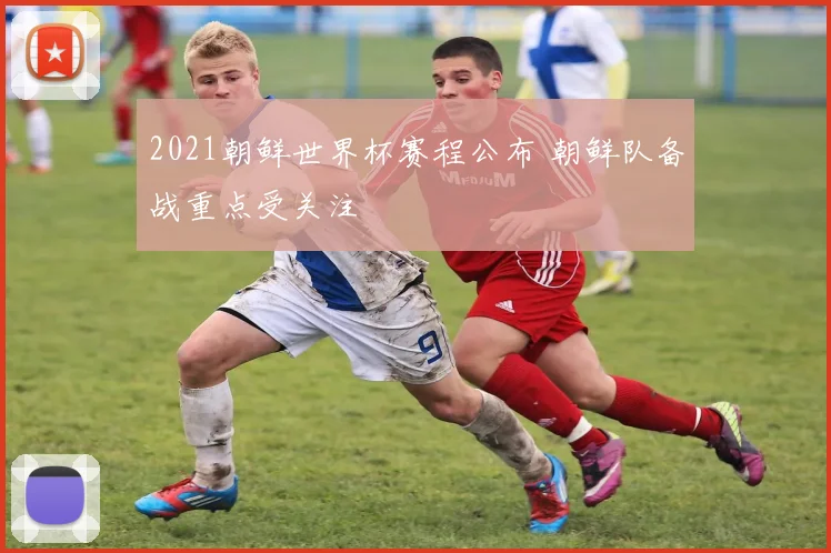 2021朝鲜世界杯赛程公布 朝鲜队备战重点受关注
