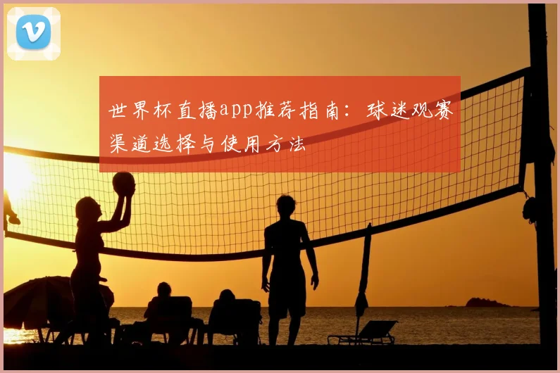 世界杯直播app推荐指南：球迷观赛渠道选择与使用方法