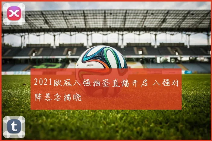 2021欧冠八强抽签直播开启 八强对阵悬念揭晓