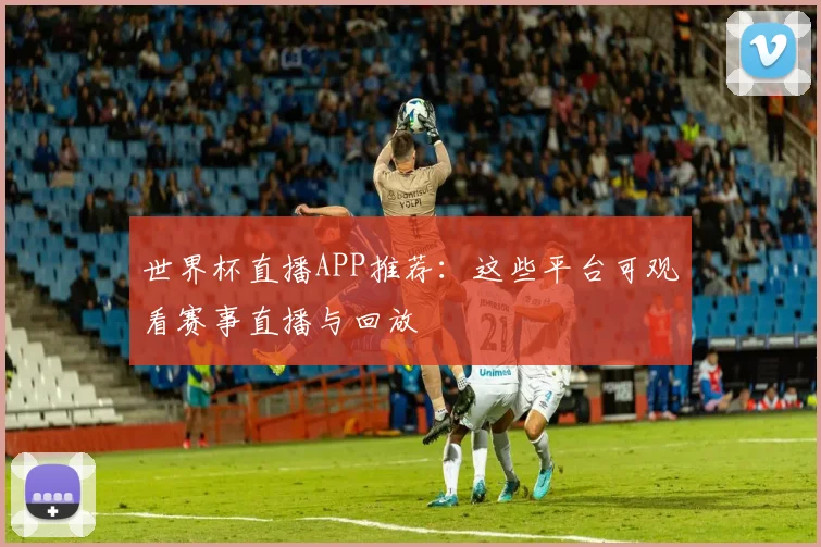 世界杯直播APP推荐：这些平台可观看赛事直播与回放