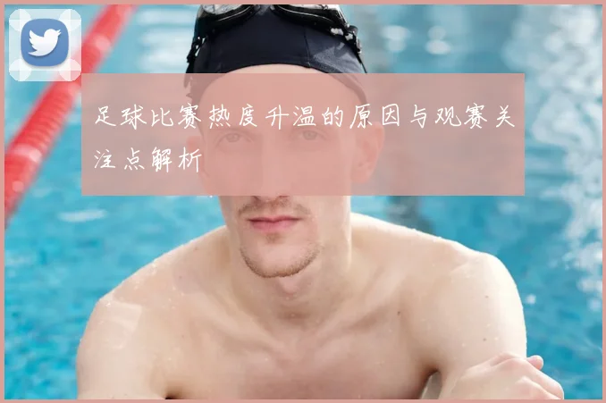 足球比赛热度升温的原因与观赛关注点解析