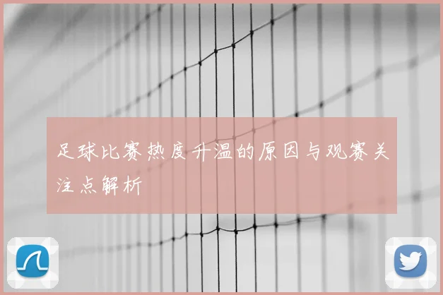足球比赛热度升温的原因与观赛关注点解析