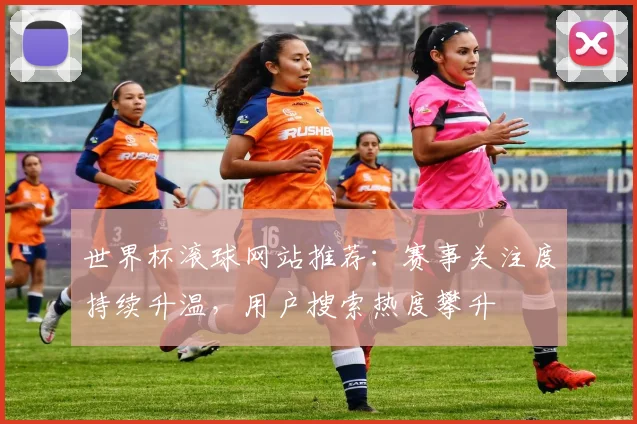 世界杯滚球网站推荐：赛事关注度持续升温，用户搜索热度攀升