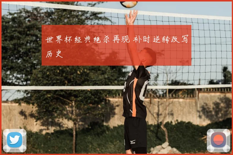 世界杯经典绝杀再现 补时逆转改写历史