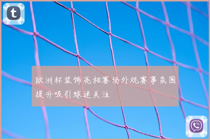 欧洲杯装饰亮相赛场外观赛事氛围提升吸引球迷关注