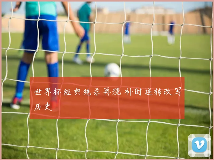 世界杯经典绝杀再现 补时逆转改写历史