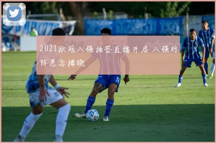 2021欧冠八强抽签直播开启 八强对阵悬念揭晓